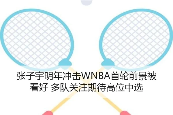 张子宇明年冲击WNBA首轮前景被看好 多队关注期待高位中选 | beats365